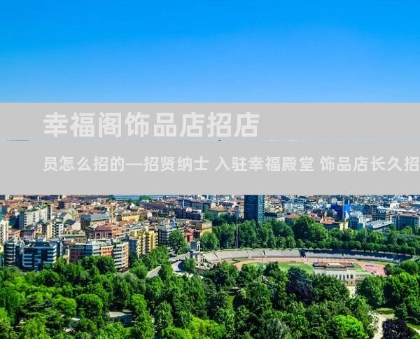 幸福阁饰品店招店员怎么招的—招贤纳士 入驻幸福殿堂 饰品店长久招聘